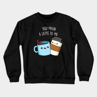 You Mean A Latte To Me Cute Funny Coffee Pun Crewneck Sweatshirt